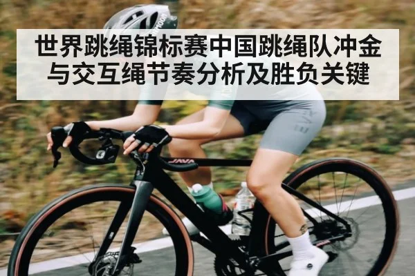 世界跳绳锦标赛中国跳绳队冲金与交互绳节奏分析及胜负关键（MK Sports App）