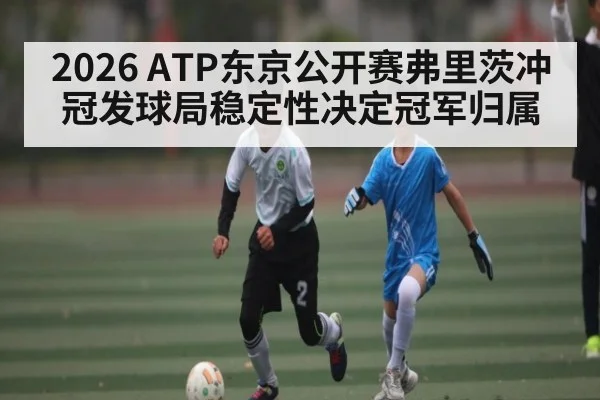 2026 ATP东京公开赛弗里茨冲冠发球局稳定性决定冠军归属（MK Sports App）