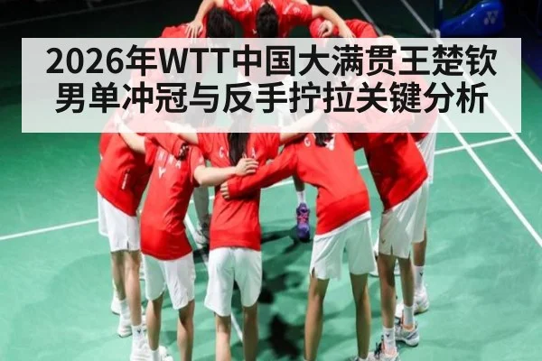 2026年WTT中国大满贯王楚钦男单冲冠与反手拧拉关键分析（MK Sports App）