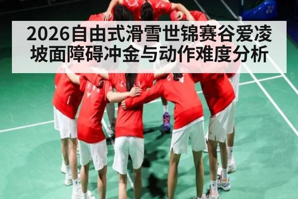 2026自由式滑雪世锦赛谷爱凌坡面障碍冲金与动作难度分析（MK Sports App）