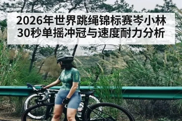 2026年世界跳绳锦标赛岑小林30秒单摇冲冠与速度耐力分析（MK Sports App）