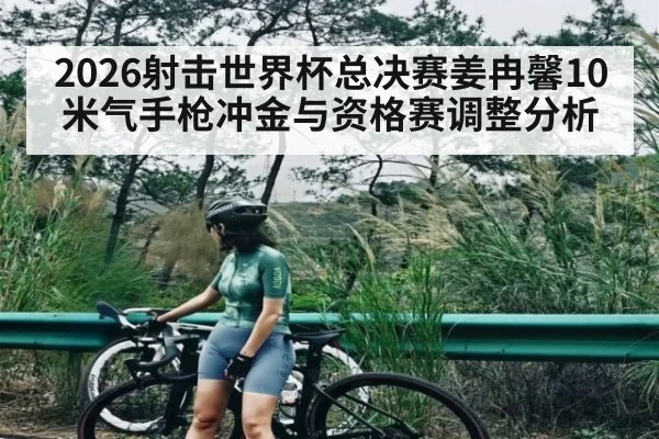 2026射击世界杯总决赛姜冉馨10米气手枪冲金与资格赛调整分析（MK Sports App）