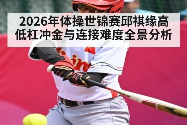 2026年体操世锦赛邱祺缘高低杠冲金与连接难度全景分析