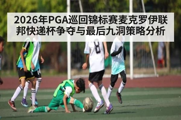2026年PGA巡回锦标赛麦克罗伊联邦快递杯争夺与最后九洞策略分析（MK Sports App）