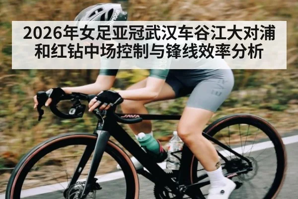 2026年女足亚冠武汉车谷江大对浦和红钻中场控制与锋线效率分析（MK Sports App）